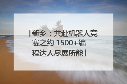 新乡：共赴机器人竞赛之约 1500+编程达人尽展所能