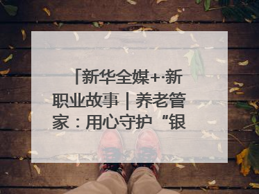 新华全媒+·新职业故事｜养老管家：用心守护“银发族”的幸福“夕阳红”