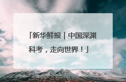 新华鲜报｜中国深渊科考，走向世界！