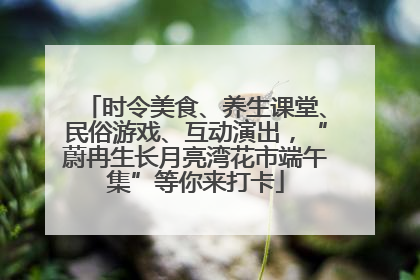时令美食、养生课堂、民俗游戏、互动演出，“蔚冉生长月亮湾花市端午集”等你来打卡