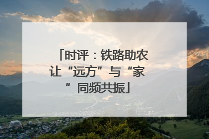 时评：铁路助农让“远方”与“家”同频共振