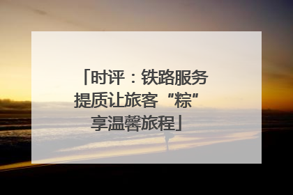 时评：铁路服务提质让旅客“粽”享温馨旅程