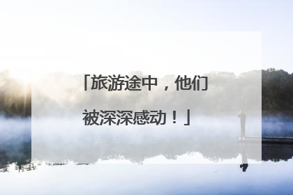 旅游途中，他们被深深感动！