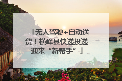 无人驾驶+自动送货！横峰县快递投递迎来“新帮手”