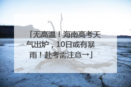 无高温！海南高考天气出炉，10日或有暴雨！赴考需注意→