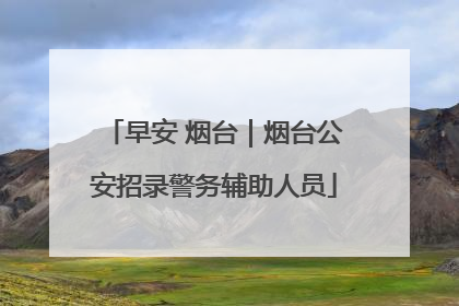 早安 烟台｜烟台公安招录警务辅助人员