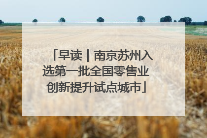 早读｜南京苏州入选第一批全国零售业创新提升试点城市
