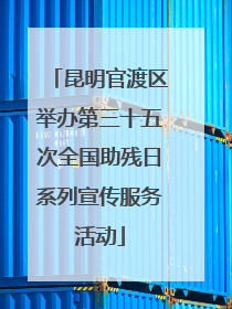 昆明官渡区举办第三十五次全国助残日系列宣传服务活动
