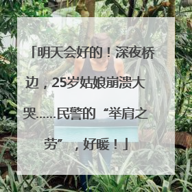 明天会好的！深夜桥边，25岁姑娘崩溃大哭……民警的“举肩之劳”，好暖！
