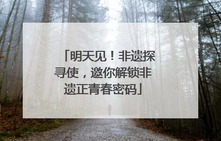 明天见！非遗探寻使，邀你解锁非遗正青春密码