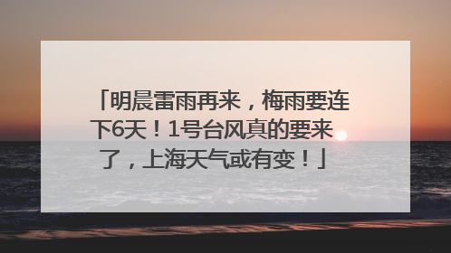 明晨雷雨再来，梅雨要连下6天！1号台风真的要来了，上海天气或有变！