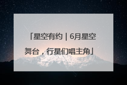 星空有约｜6月星空舞台，行星们唱主角