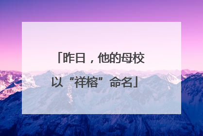 昨日，他的母校以“祥榕”命名