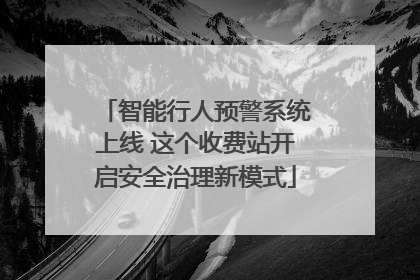 智能行人预警系统上线 这个收费站开启安全治理新模式