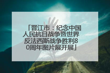 晋江市：纪念中国人民抗日战争暨世界反法西斯战争胜利80周年图片展开展