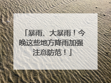 暴雨、大暴雨！今晚这些地方降雨加强 注意防范！