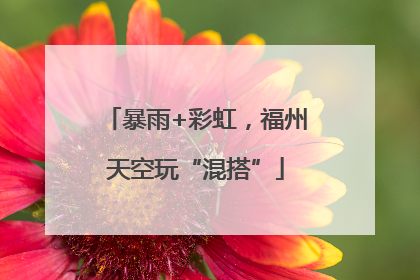 暴雨+彩虹，福州天空玩“混搭”
