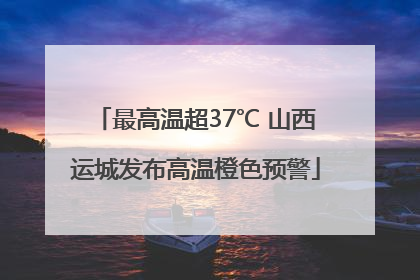 最高温超37℃ 山西运城发布高温橙色预警