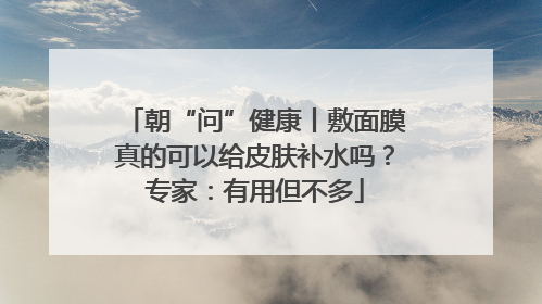 朝“问”健康丨敷面膜真的可以给皮肤补水吗？专家：有用但不多