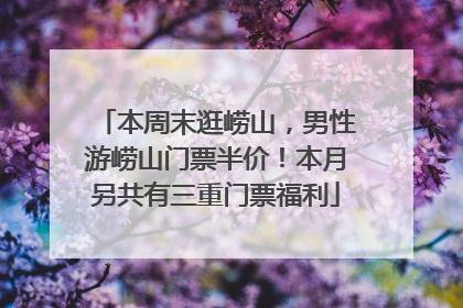 本周末逛崂山，男性游崂山门票半价！本月另共有三重门票福利