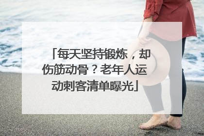 每天坚持锻炼，却伤筋动骨？老年人运动刺客清单曝光