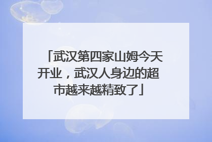 武汉第四家山姆今天开业，武汉人身边的超市越来越精致了