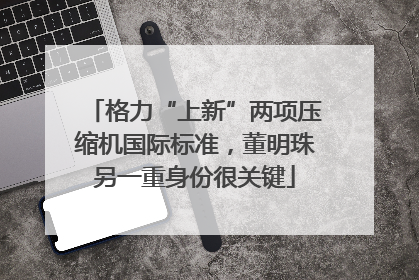 格力“上新”两项压缩机国际标准，董明珠另一重身份很关键