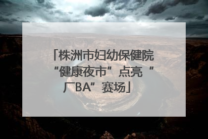 株洲市妇幼保健院“健康夜市”点亮“厂BA”赛场