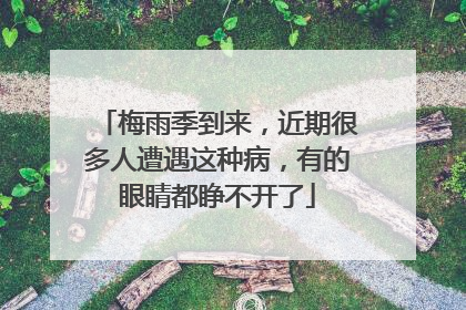 梅雨季到来，近期很多人遭遇这种病，有的眼睛都睁不开了