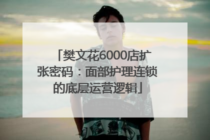 樊文花6000店扩张密码：面部护理连锁的底层运营逻辑