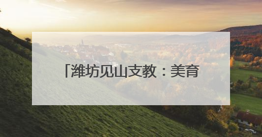 潍坊见山支教：美育筑梦 共绘乡村未来