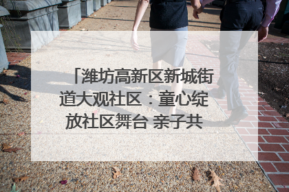 潍坊高新区新城街道大观社区：童心绽放社区舞台 亲子共谱六一欢歌