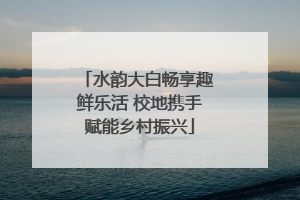 水韵大白畅享趣鲜乐活 校地携手赋能乡村振兴
