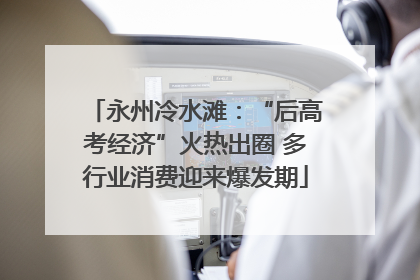 永州冷水滩：“后高考经济”火热出圈 多行业消费迎来爆发期