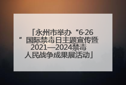 永州市举办“6·26”国际禁毒日主题宣传暨2021—2024禁毒人民战争成果展活动