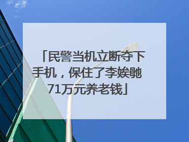 民警当机立断夺下手机，保住了李娭毑71万元养老钱