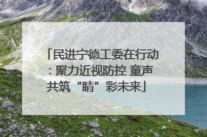 民进宁德工委在行动：聚力近视防控 童声共筑“睛”彩未来