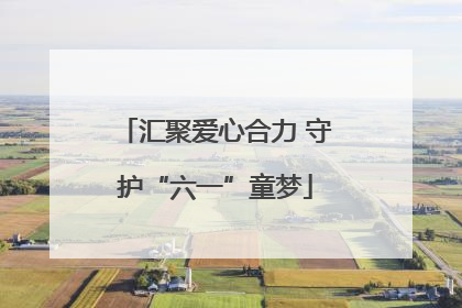 汇聚爱心合力 守护“六一”童梦