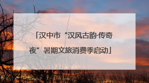 汉中市“汉风古韵·传奇夜”暑期文旅消费季启动