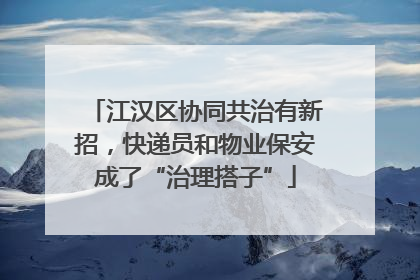 江汉区协同共治有新招，快递员和物业保安成了“治理搭子”