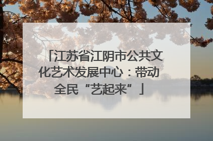 江苏省江阴市公共文化艺术发展中心：带动全民“艺起来”