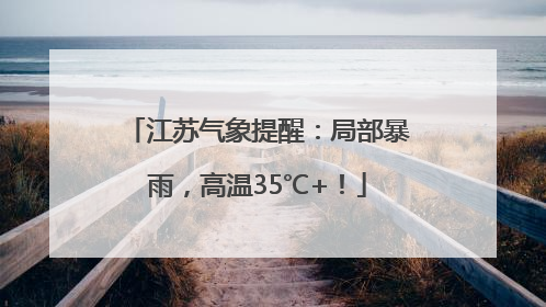 江苏气象提醒：局部暴雨，高温35℃+！