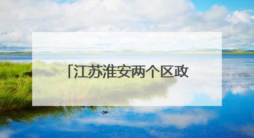 江苏淮安两个区政府“一把手”调整