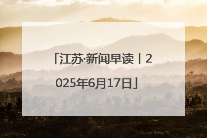江苏·新闻早读丨2025年6月17日