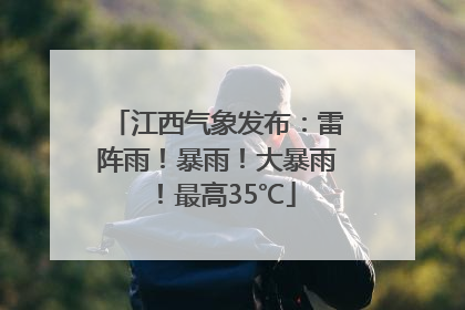江西气象发布：雷阵雨！暴雨！大暴雨！最高35℃