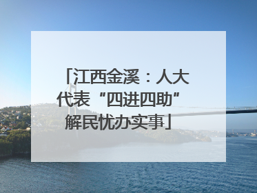 江西金溪：人大代表“四进四助”解民忧办实事