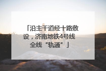 沿主干道经十路敷设，济南地铁4号线全线“轨通”
