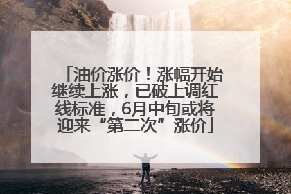 油价涨价！涨幅开始继续上涨，已破上调红线标准，6月中旬或将迎来“第二次”涨价