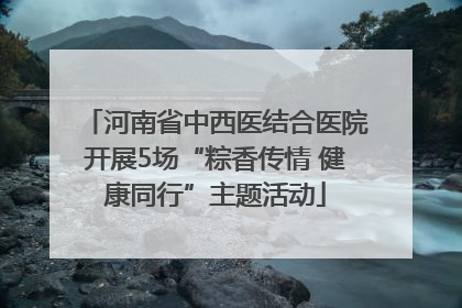 河南省中西医结合医院开展5场“粽香传情 健康同行”主题活动