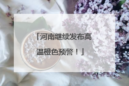 河南继续发布高温橙色预警！